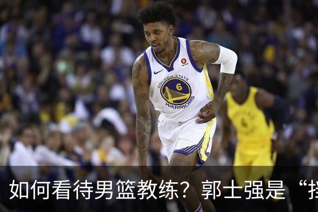 如何看待男篮教练？郭士强是“挡箭牌”还是奋战者？