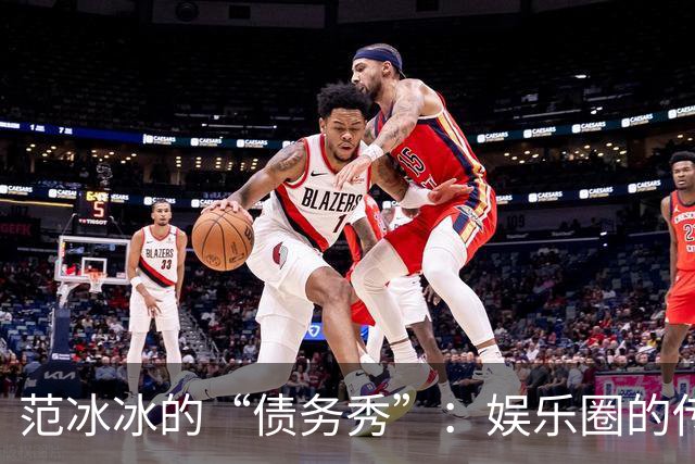 范冰冰的“债务秀”：娱乐圈的传奇背后