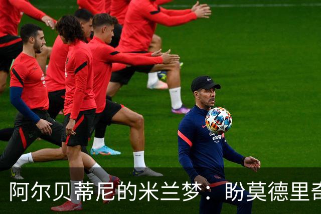 阿尔贝蒂尼的米兰梦：盼莫德里奇早来，年轻人快上场！