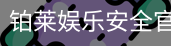 铂莱娱乐安全官网